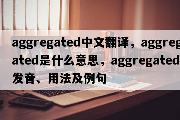 aggregated中文翻譯，aggregated是什么意思，aggregated發(fā)音、用法及例句