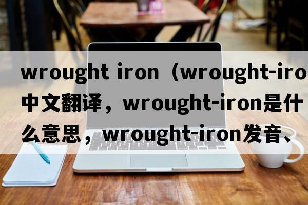 wrought iron（wrought-iron中文翻譯，wrought-iron是什么意思，wrought-iron發(fā)音、用法及例句）