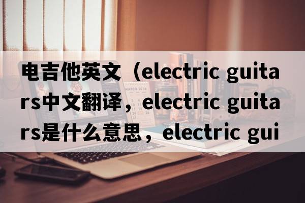 電吉他英文（electric guitars中文翻譯，electric guitars是什么意思，electric guitars發(fā)音、用法及例句）
