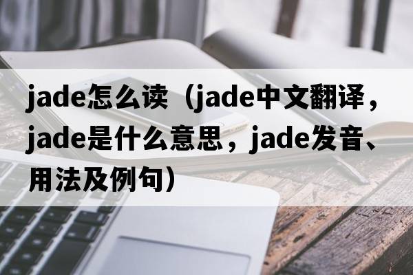 jade怎么讀（jade中文翻譯，jade是什么意思，jade發(fā)音、用法及例句）