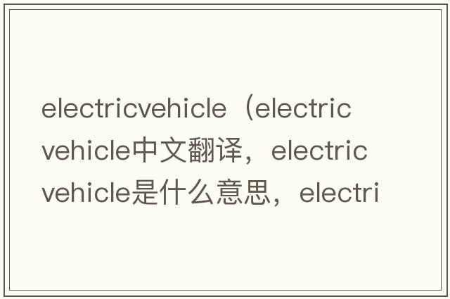 electricvehicle（electric vehicle中文翻譯，electric vehicle是什么意思，electric vehicle發(fā)音、用法及例句）
