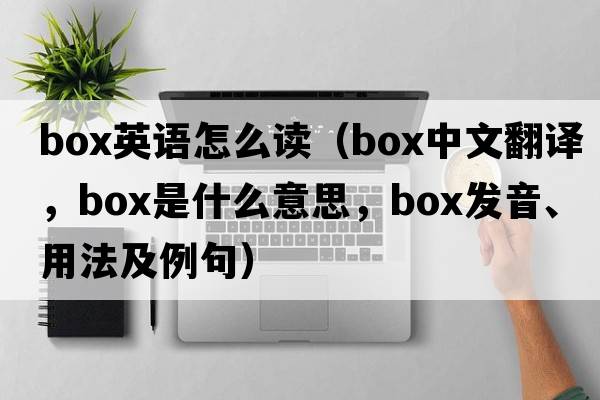 box英語(yǔ)怎么讀（box中文翻譯，box是什么意思，box發(fā)音、用法及例句）