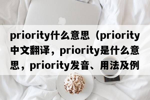 priority什么意思（priority中文翻譯，priority是什么意思，priority發(fā)音、用法及例句）