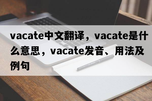 vacate中文翻譯，vacate是什么意思，vacate發(fā)音、用法及例句