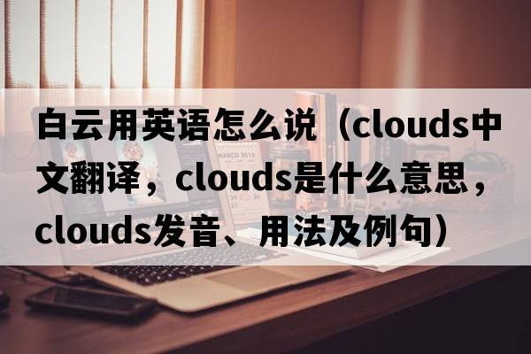 白云用英語(yǔ)怎么說(shuō)（clouds中文翻譯，clouds是什么意思，clouds發(fā)音、用法及例句）