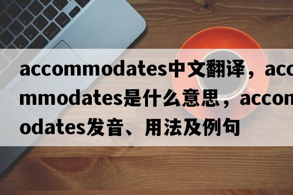 accommodates中文翻譯，accommodates是什么意思，accommodates發(fā)音、用法及例句
