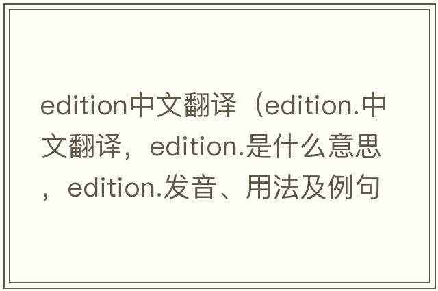edition中文翻譯（edition.中文翻譯，edition.是什么意思，edition.發(fā)音、用法及例句）