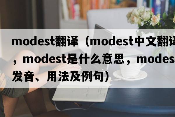 modest翻譯（modest中文翻譯，modest是什么意思，modest發(fā)音、用法及例句）