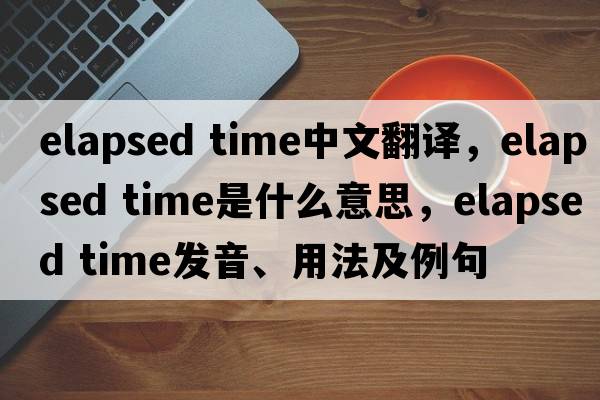 elapsed time中文翻譯，elapsed time是什么意思，elapsed time發(fā)音、用法及例句