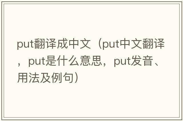 put翻譯成中文（put中文翻譯，put是什么意思，put發(fā)音、用法及例句）