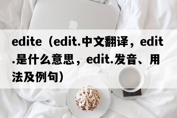 edite（edit.中文翻譯，edit.是什么意思，edit.發(fā)音、用法及例句）