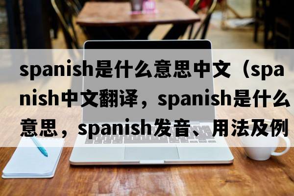 spanish是什么意思中文（Spanish中文翻譯，Spanish是什么意思，Spanish發(fā)音、用法及例句）