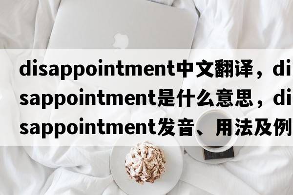 disappointment中文翻譯，disappointment是什么意思，disappointment發(fā)音、用法及例句