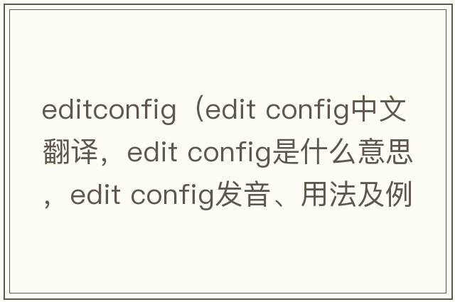 editconfig（edit config中文翻譯，edit config是什么意思，edit config發(fā)音、用法及例句）
