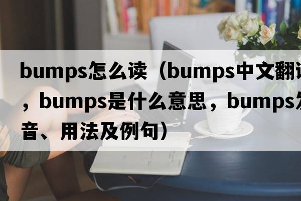 bumps怎么讀（bumps中文翻譯，bumps是什么意思，bumps發(fā)音、用法及例句）