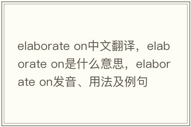 elaborate on中文翻譯，elaborate on是什么意思，elaborate on發(fā)音、用法及例句