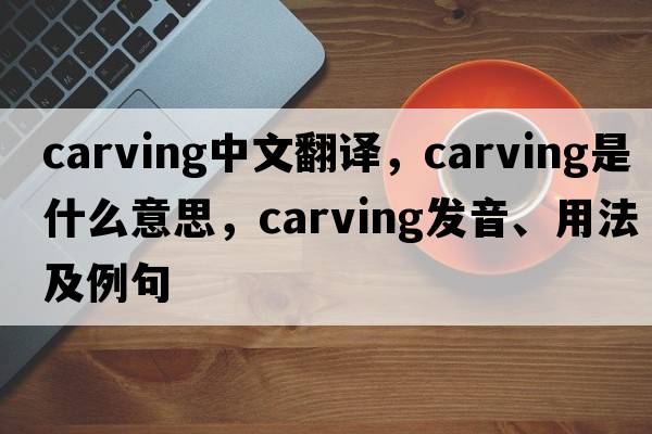 carving中文翻譯，carving是什么意思，carving發(fā)音、用法及例句
