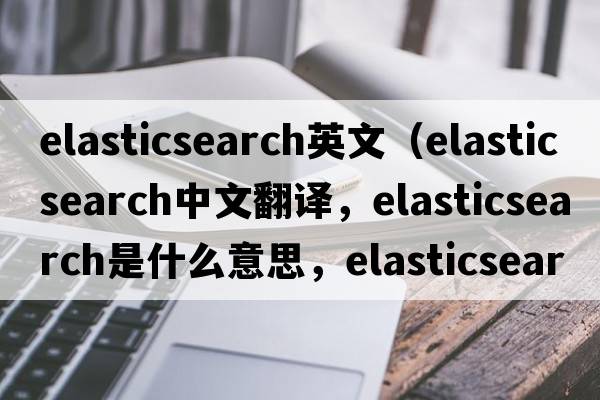 elasticsearch英文（elasticsearch中文翻譯，elasticsearch是什么意思，elasticsearch發(fā)音、用法及例句）