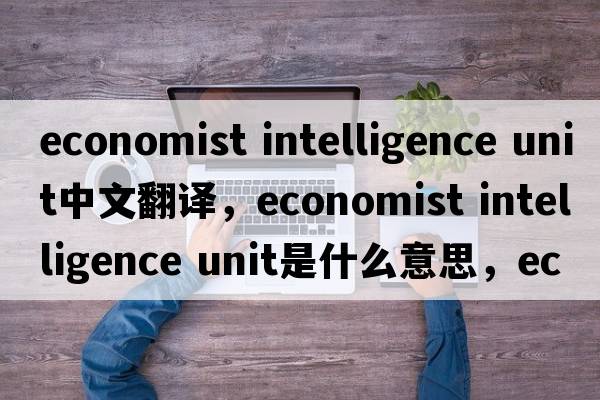 economist intelligence unit中文翻譯，economist intelligence unit是什么意思，economist intelligence unit發(fā)音、用法及例句