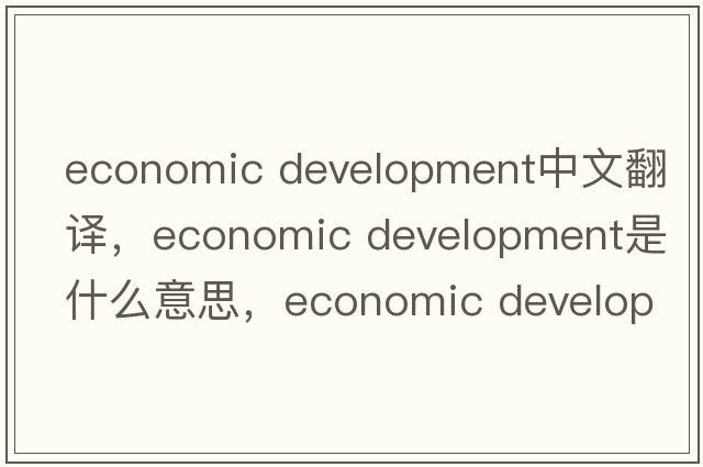 economic development中文翻譯，economic development是什么意思，economic development發(fā)音、用法及例句
