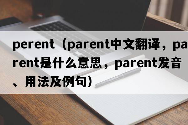 perent（parent中文翻譯，parent是什么意思，parent發(fā)音、用法及例句）