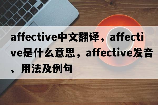 affective中文翻譯，affective是什么意思，affective發(fā)音、用法及例句