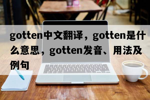 gotten中文翻譯，gotten是什么意思，gotten發(fā)音、用法及例句