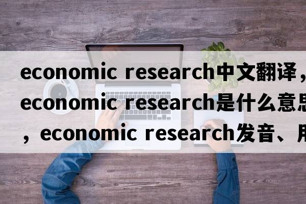 economic research中文翻譯，economic research是什么意思，economic research發(fā)音、用法及例句