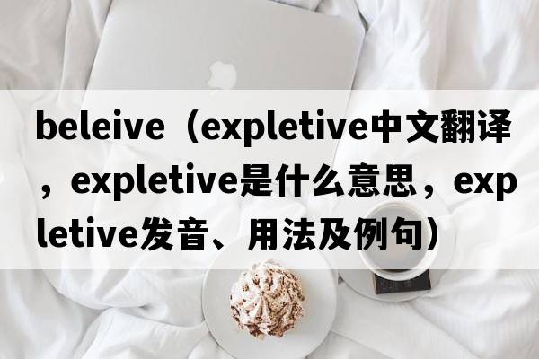 beleive（expletive中文翻譯，expletive是什么意思，expletive發(fā)音、用法及例句）