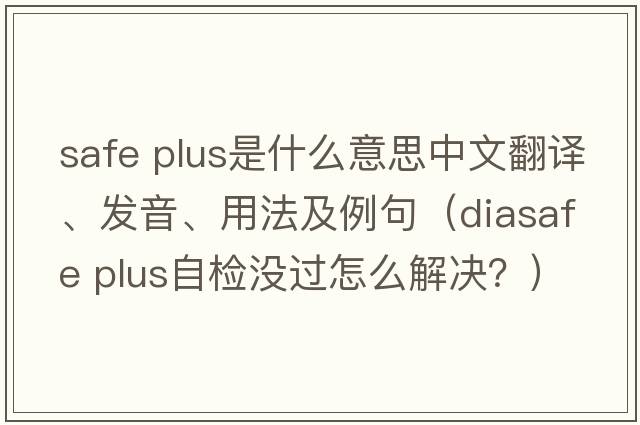 safe plus是什么意思中文翻譯、發(fā)音、用法及例句（diasafe plus自檢沒(méi)過(guò)怎么解決？）