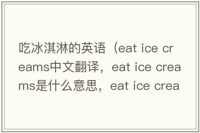 吃冰淇淋的英語(yǔ)（eat ice creams中文翻譯，eat ice creams是什么意思，eat ice creams發(fā)音、用法及例句）