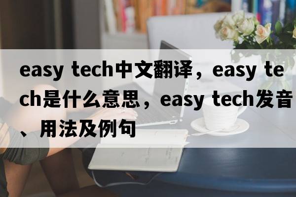 easy tech中文翻譯，easy tech是什么意思，easy tech發(fā)音、用法及例句