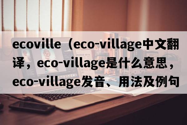ecoville（eco-village中文翻譯，eco-village是什么意思，eco-village發(fā)音、用法及例句）