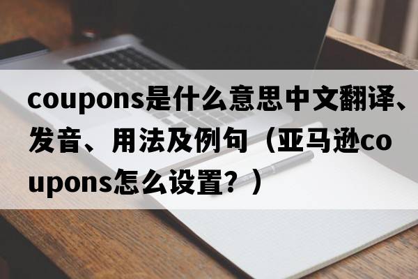 coupons是什么意思中文翻譯、發(fā)音、用法及例句（亞馬遜coupons怎么設置？）