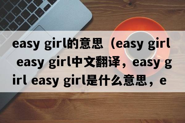 easy girl的意思（easy girl easy girl中文翻譯，easy girl easy girl是什么意思，easy girl easy girl發(fā)音、用法及例句）