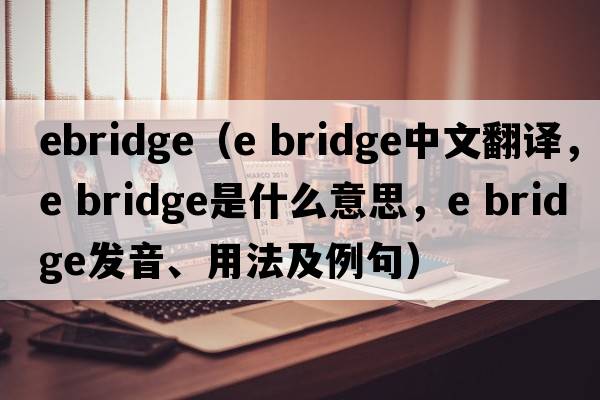 ebridge（e bridge中文翻譯，e bridge是什么意思，e bridge發(fā)音、用法及例句）