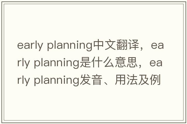 early planning中文翻譯，early planning是什么意思，early planning發(fā)音、用法及例句