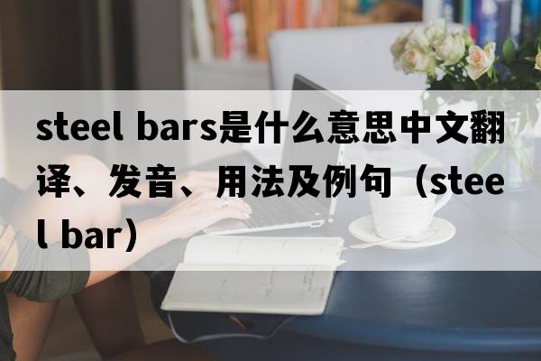 steel bars是什么意思中文翻譯、發(fā)音、用法及例句（steel bar）