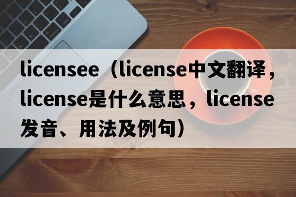 licensee（license中文翻譯，license是什么意思，license發(fā)音、用法及例句）