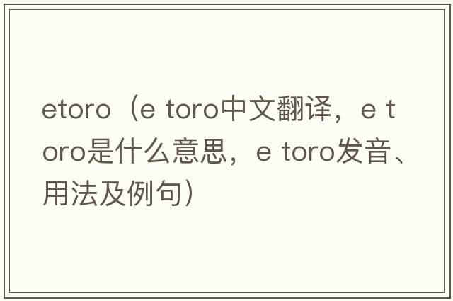 etoro（e toro中文翻譯，e toro是什么意思，e toro發(fā)音、用法及例句）