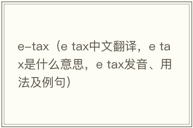 e-tax（e tax中文翻譯，e tax是什么意思，e tax發(fā)音、用法及例句）