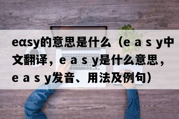 eαsy的意思是什么（e a s y中文翻譯，e a s y是什么意思，e a s y發(fā)音、用法及例句）