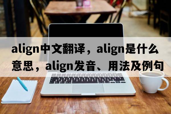 align中文翻譯，align是什么意思，align發(fā)音、用法及例句