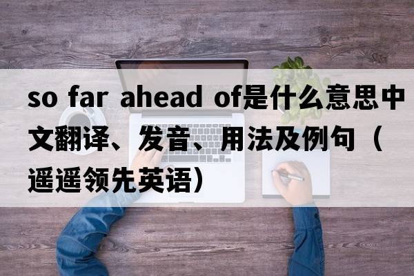 so far ahead of是什么意思中文翻譯、發(fā)音、用法及例句（遙遙領(lǐng)先英語(yǔ)）