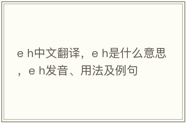 e h中文翻譯，e h是什么意思，e h發(fā)音、用法及例句
