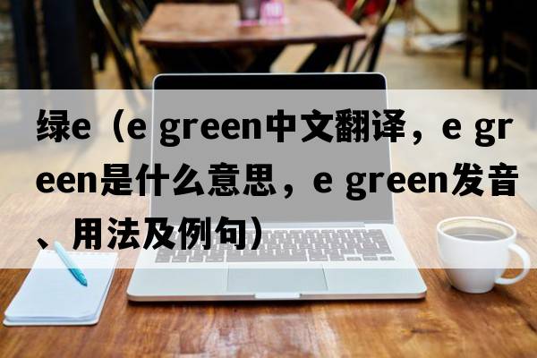 綠e（e green中文翻譯，e green是什么意思，e green發(fā)音、用法及例句）