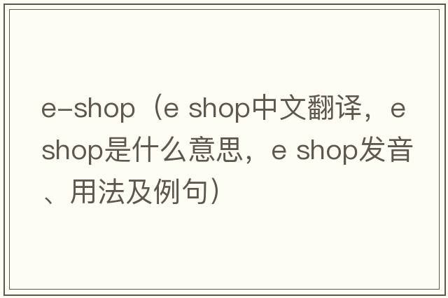 e-shop（e shop中文翻譯，e shop是什么意思，e shop發(fā)音、用法及例句）