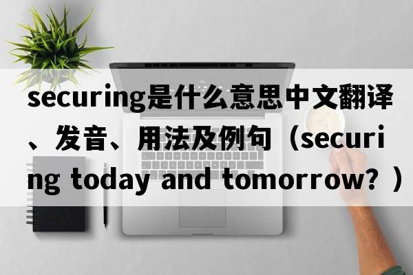 securing是什么意思中文翻譯、發(fā)音、用法及例句（securing today and toMorrow？）