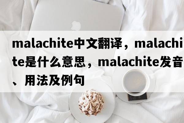 malachite中文翻譯，malachite是什么意思，malachite發(fā)音、用法及例句