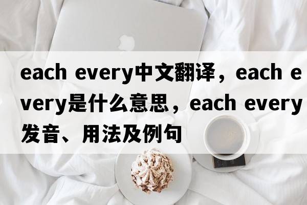 each every中文翻譯，each every是什么意思，each every發(fā)音、用法及例句